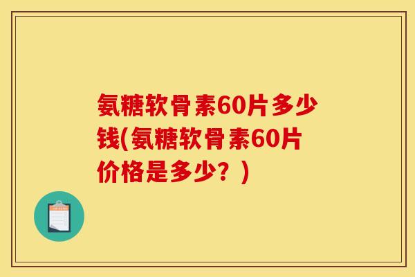 氨糖软骨素60片多少钱(氨糖软骨素60片价格是多少？)