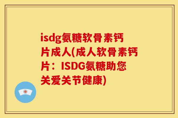 isdg氨糖软骨素钙片成人(成人软骨素钙片：ISDG氨糖助您关爱关节健康)