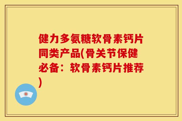 健力多氨糖软骨素钙片同类产品(骨关节保健必备：软骨素钙片推荐)