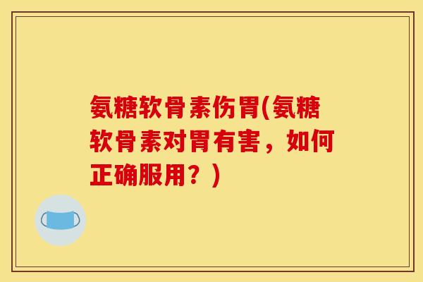 氨糖软骨素伤胃(氨糖软骨素对胃有害，如何正确服用？)