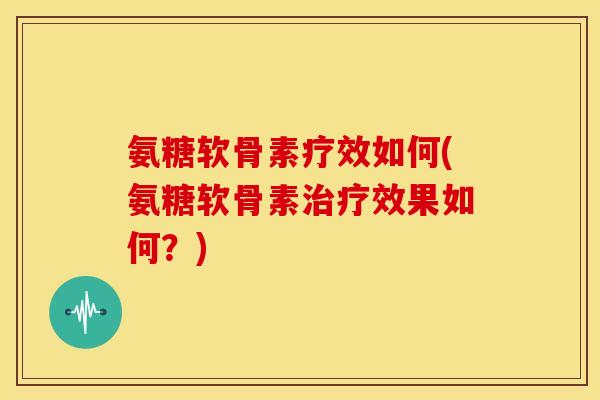 氨糖软骨素疗效如何(氨糖软骨素治疗效果如何？)