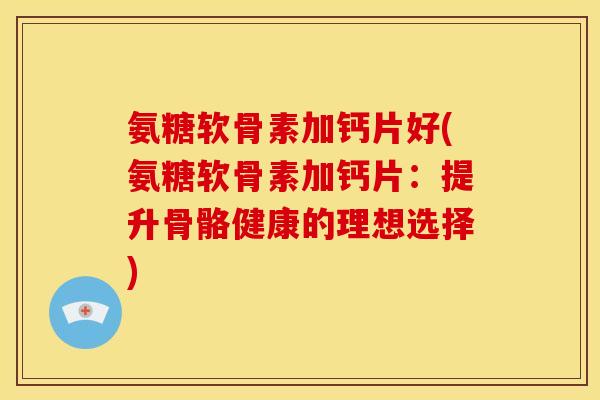 氨糖软骨素加钙片好(氨糖软骨素加钙片：提升骨骼健康的理想选择)
