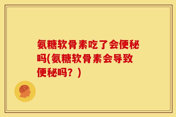 氨糖软骨素吃了会便秘吗(氨糖软骨素会导致便秘吗？)
