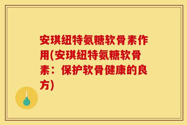 安琪纽特氨糖软骨素作用(安琪纽特氨糖软骨素：保护软骨健康的良方)