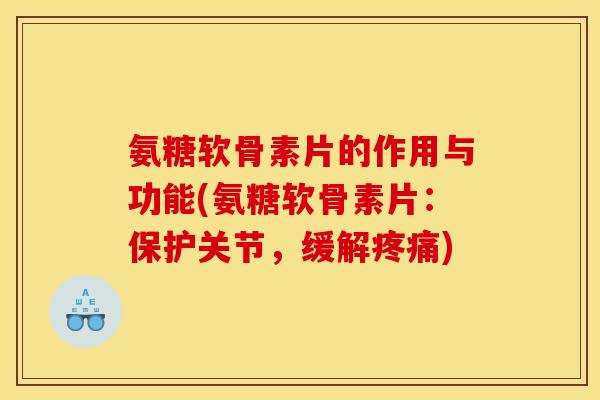 氨糖软骨素片的作用与功能(氨糖软骨素片：保护关节，缓解疼痛)