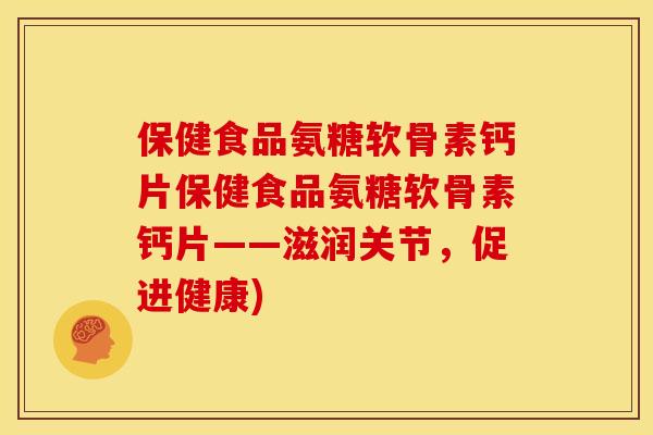 保健食品氨糖软骨素钙片保健食品氨糖软骨素钙片——滋润关节，促进健康)