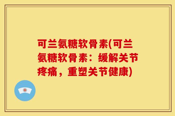可兰氨糖软骨素(可兰氨糖软骨素：缓解关节疼痛，重塑关节健康)