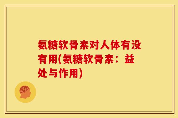 氨糖软骨素对人体有没有用(氨糖软骨素:益处与作用) 氨糖软骨素对人体有没有用(氨糖软骨素:益处与作用)