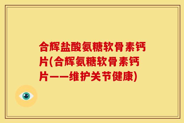 合辉盐酸氨糖软骨素钙片(合辉氨糖软骨素钙片——维护关节健康)