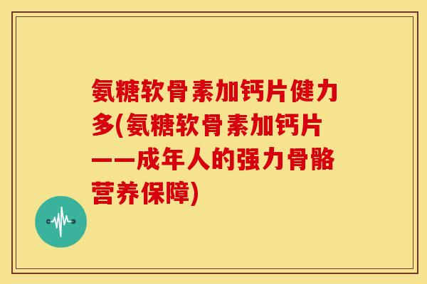 氨糖软骨素加钙片健力多(氨糖软骨素加钙片——成年人的强力骨骼营养保障)