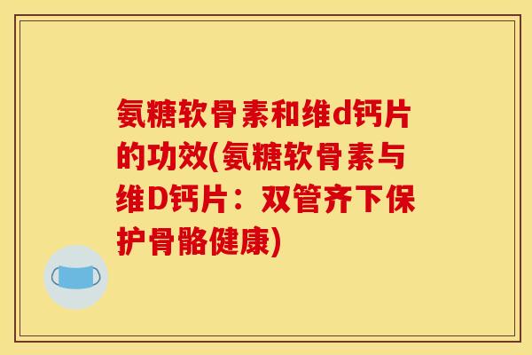 氨糖软骨素和维d钙片的功效(氨糖软骨素与维D钙片：双管齐下保护骨骼健康)