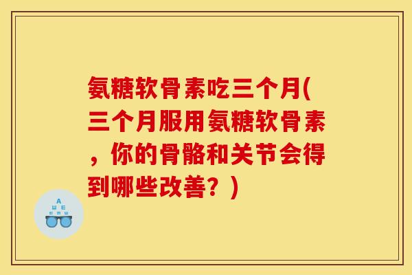 氨糖软骨素吃三个月(三个月服用氨糖软骨素，你的骨骼和关节会得到哪些改善？)
