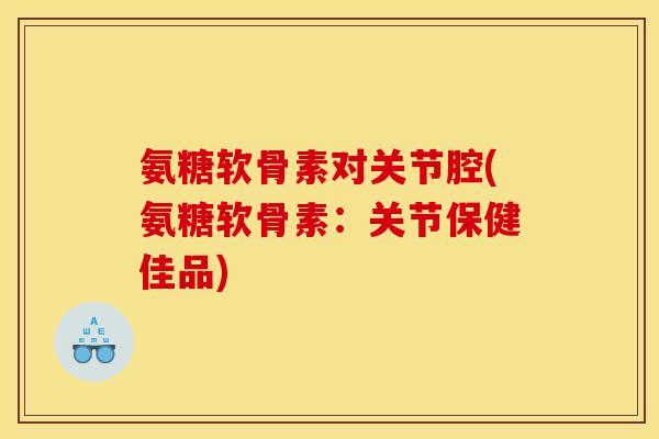 氨糖软骨素对关节腔(氨糖软骨素：关节保健佳品)