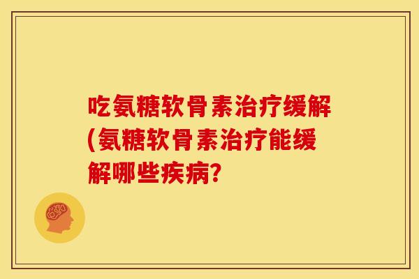 吃氨糖软骨素治疗缓解(氨糖软骨素治疗能缓解哪些疾病？