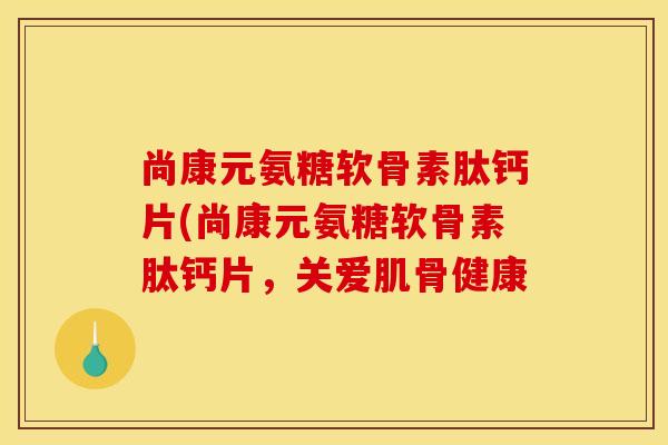 尚康元氨糖软骨素肽钙片(尚康元氨糖软骨素肽钙片，关爱肌骨健康