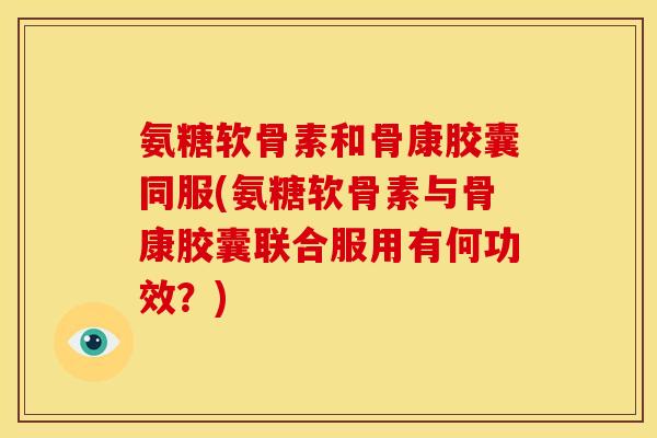 氨糖软骨素和骨康胶囊同服(氨糖软骨素与骨康胶囊联合服用有何功效？)