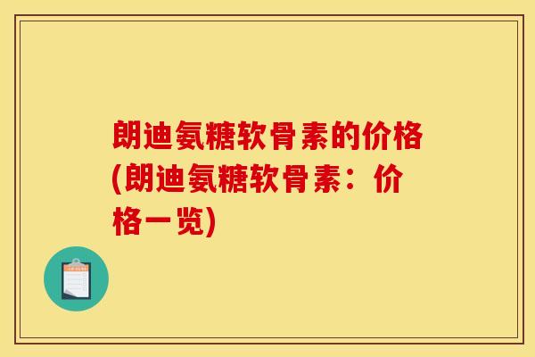 朗迪氨糖软骨素的价格(朗迪氨糖软骨素：价格一览)