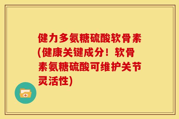健力多氨糖硫酸软骨素(健康关键成分！软骨素氨糖硫酸可维护关节灵活性)