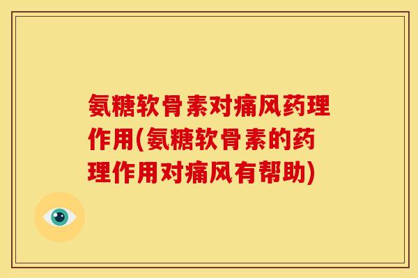 氨糖软骨素对痛风药理作用(氨糖软骨素的药理作用对痛风有帮助)