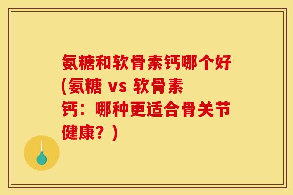 氨糖和软骨素钙哪个好(氨糖 vs 软骨素钙：哪种更适合骨关节健康？)