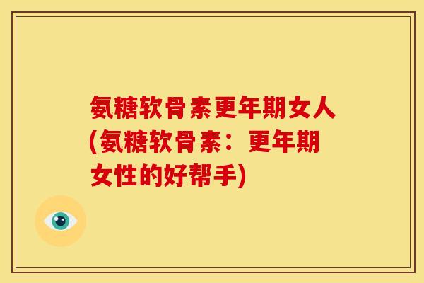 氨糖软骨素更年期女人(氨糖软骨素：更年期女性的好帮手)