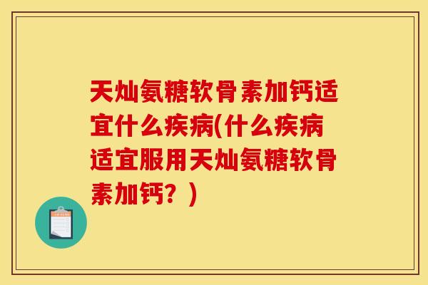 天灿氨糖软骨素加钙适宜什么(什么适宜服用天灿氨糖软骨素加钙?) 天灿氨糖软骨素加钙适宜什么(什么适宜服用天灿氨糖软骨素加钙?)