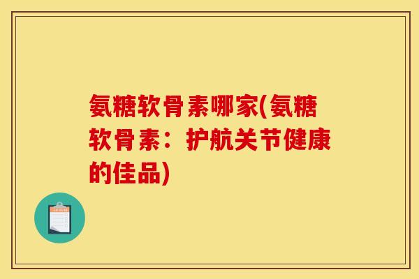 氨糖软骨素哪家(氨糖软骨素:护航关节健康的佳品) 氨糖软骨素哪家(氨糖软骨素:护航关节健康的佳品)