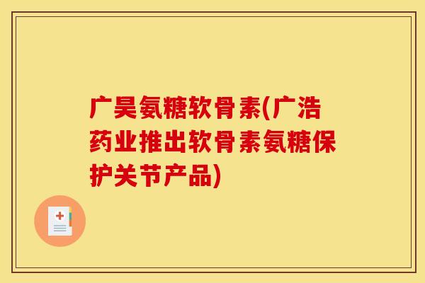 广昊氨糖软骨素(广浩药业推出软骨素氨糖保护关节产品)