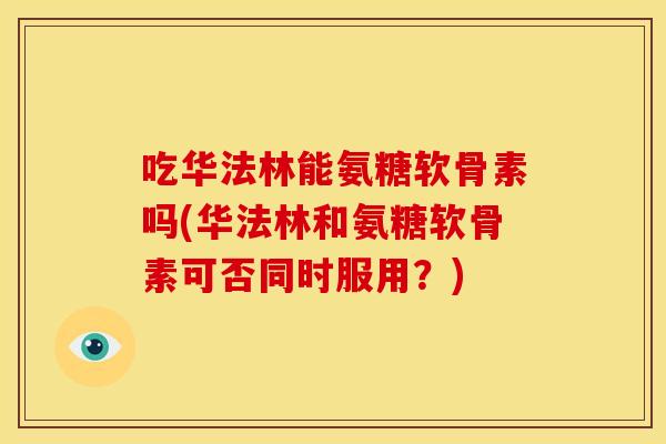 吃华法林能氨糖软骨素吗(华法林和氨糖软骨素可否同时服用？)