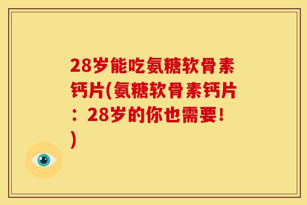 28岁能吃氨糖软骨素钙片(氨糖软骨素钙片：28岁的你也需要！)