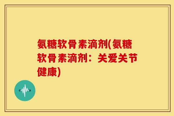 氨糖软骨素滴剂(氨糖软骨素滴剂：关爱关节健康)