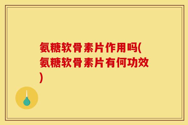 氨糖软骨素片作用吗(氨糖软骨素片有何功效)