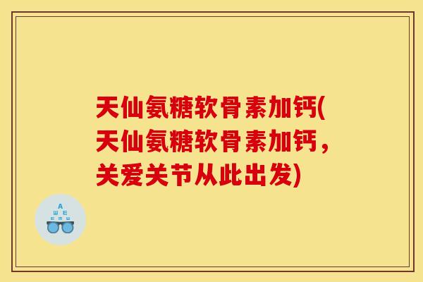 天仙氨糖软骨素加钙(天仙氨糖软骨素加钙，关爱关节从此出发)