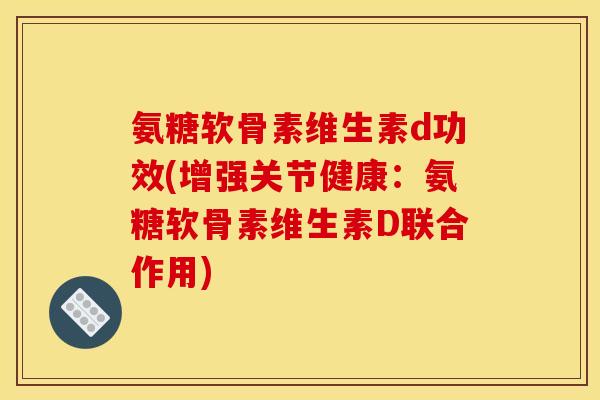 氨糖软骨素维生素d功效(增强关节健康：氨糖软骨素维生素D联合作用)