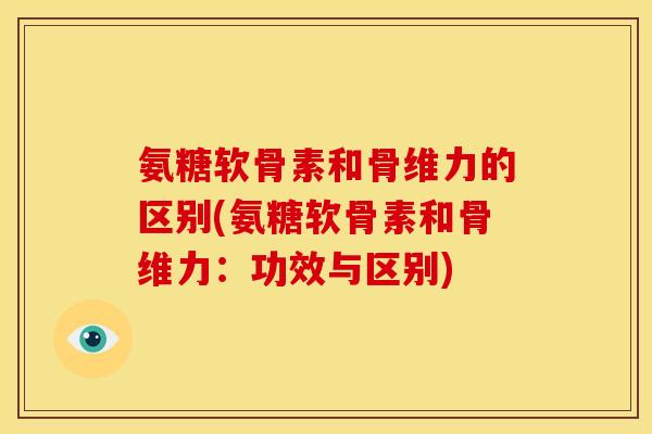 氨糖软骨素和骨维力的区别(氨糖软骨素和骨维力：功效与区别)