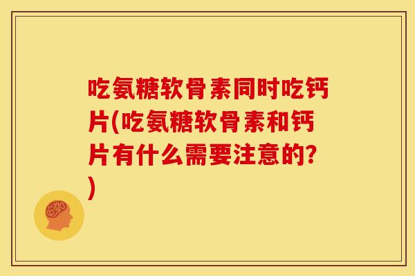 吃氨糖软骨素同时吃钙片(吃氨糖软骨素和钙片有什么需要注意的？)