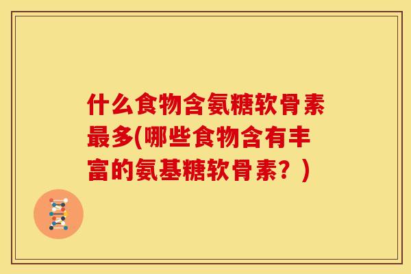 什么食物含氨糖软骨素最多(哪些食物含有丰富的氨基糖软骨素？)