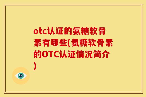 otc认证的氨糖软骨素有哪些(氨糖软骨素的OTC认证情况简介) otc认证的氨糖软骨素有哪些(氨糖软骨素的OTC认证情况简介)