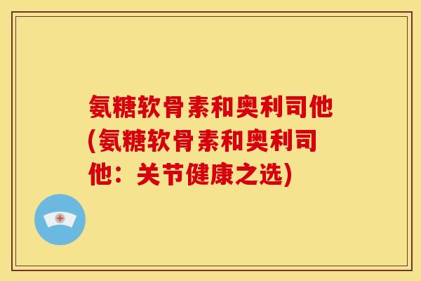 氨糖软骨素和奥利司他(氨糖软骨素和奥利司他：关节健康之选)