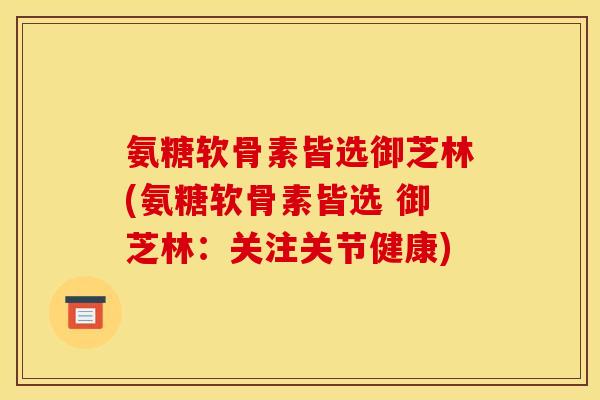 氨糖软骨素皆选御芝林(氨糖软骨素皆选 御芝林：关注关节健康)