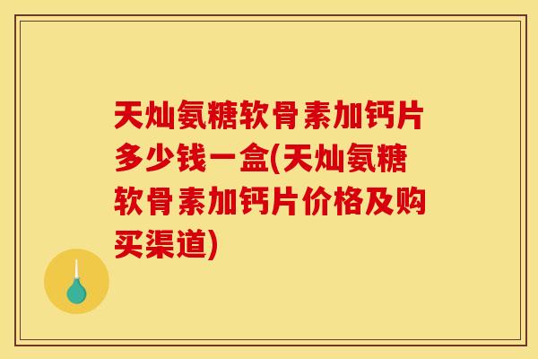 天灿氨糖软骨素加钙片多少钱一盒(天灿氨糖软骨素加钙片价格及购买渠道) 天灿氨糖软骨素加钙片多少钱一盒(天灿氨糖软骨素加钙片价格及购买渠道)
