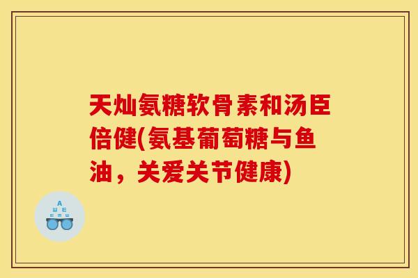 天灿氨糖软骨素和汤臣倍健(氨基葡萄糖与鱼油，关爱关节健康)