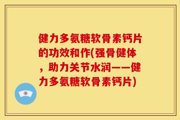 健力多氨糖软骨素钙片的功效和作(强骨健体，助力关节水润——健力多氨糖软骨素钙片)
