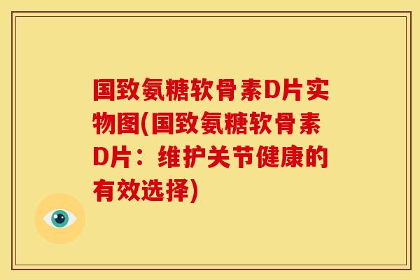 国致氨糖软骨素D片实物图(国致氨糖软骨素D片：维护关节健康的有效选择)