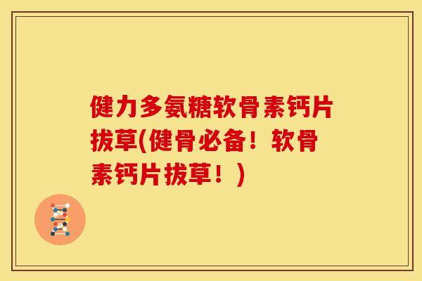 健力多氨糖软骨素钙片拔草(健骨必备!软骨素钙片拔草!) 健力多氨糖软骨素钙片拔草(健骨必备!软骨素钙片拔草!)