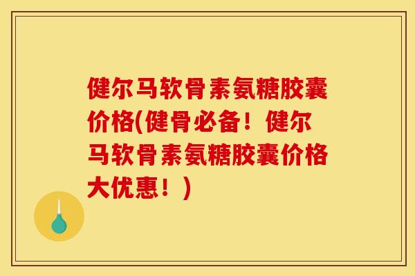 健尔马软骨素氨糖胶囊价格(健骨必备!健尔马软骨素氨糖胶囊价格大优惠!) 健尔马软骨素氨糖胶囊价格(健骨必备!健尔马软骨素氨糖胶囊价格大优惠!)