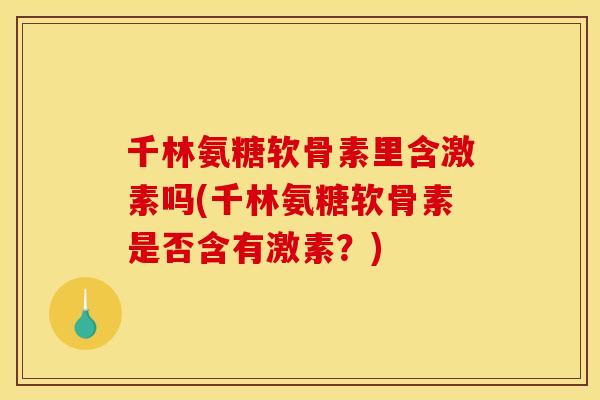千林氨糖软骨素里含激素吗(千林氨糖软骨素是否含有激素？)