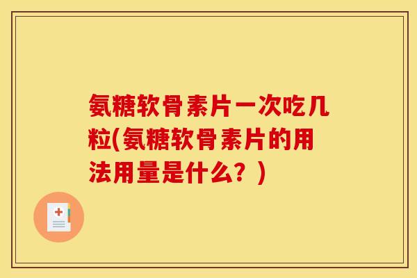 氨糖软骨素片一次吃几粒(氨糖软骨素片的用法用量是什么？)