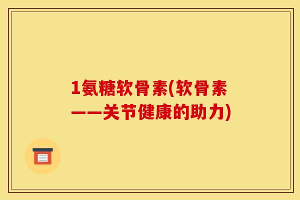 1氨糖软骨素(软骨素——关节健康的助力)