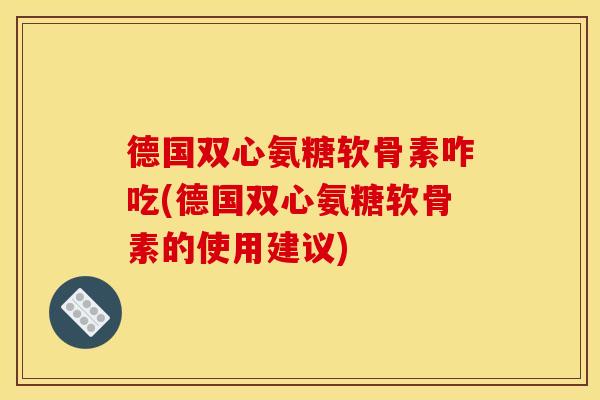 德国双心氨糖软骨素咋吃(德国双心氨糖软骨素的使用建议)